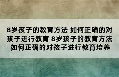 8岁孩子的教育方法 如何正确的对孩子进行教育 8岁孩子的教育方法 如何正确的对孩子进行教育培养